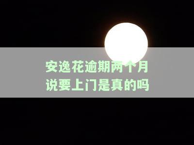 安逸花逾期两个月说要上门是真的吗，安逸花逾期两个月，真的会有人上门吗？