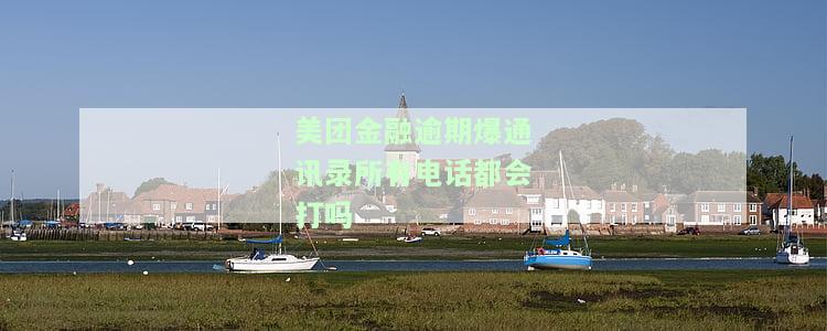 美团金融逾期爆通讯录所有电话都会打吗