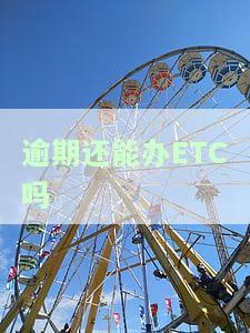 逾期还能办etc吗？现在如何处理？