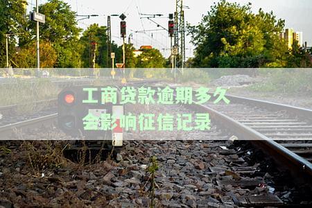 工商贷款逾期多久会影响征信记录-工商贷款逾期多久会影响征信记录呢