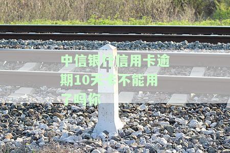 中信银行：逾期10天还款后再取现可行吗？原因解析
