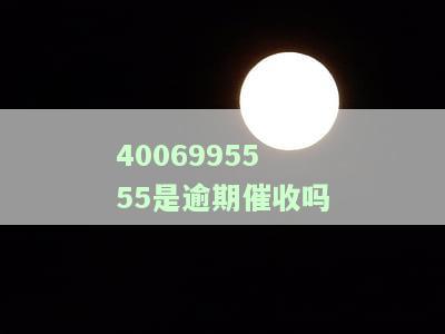 4006995555是逾期催收吗