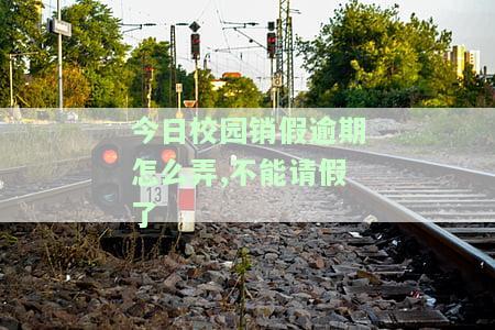 今日校园销假逾期怎么弄,不能请假了吗，如何处理今日校园销假逾期？还能请假吗？