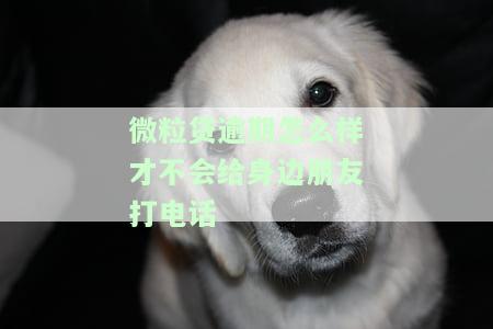 如何避免微粒贷逾期给身边朋友打电话？