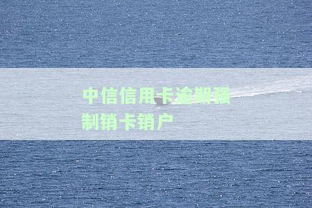 中信信用卡逾期强制销卡销户怎么办，如何处理中信信用卡逾期后的强制销卡销户问题？