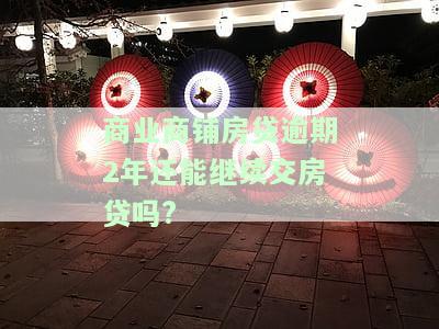 商业商铺房贷逾期2年还能继续交房贷吗怎么办，商业商铺房贷逾期2年，如何继续偿还贷款？