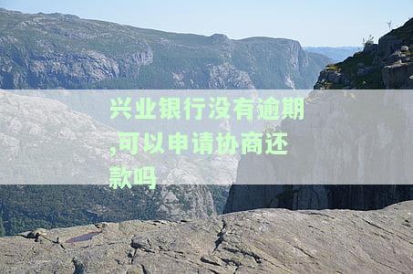 兴业银行没有逾期,可以申请协商还款吗-兴业银行没有逾期,可以申请协商还款吗