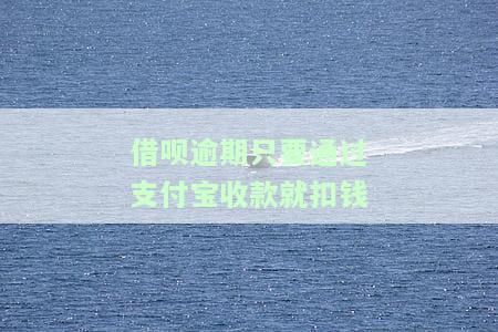 借呗逾期只要通过支付宝收款就扣钱-借呗逾期只要通过支付宝收款就扣钱吗