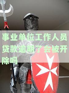 事业单位工作人员贷款逾期是否会被开除？知乎讨论