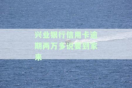 兴业银行信用卡逾期两万多说要到家来-兴业银行信用卡逾期两万多说要到家来催收