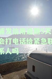 浦发信用逾期5天会打电话给紧急联系人吗是真的吗，浦发信用卡逾期5天，紧急联系人会被打电话吗？真相揭秘！