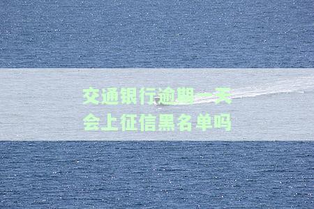 交通银行逾期一天会上征信黑名单吗怎么办，交通银行信用卡逾期一天会否上征信黑名单？解决方案大揭秘！