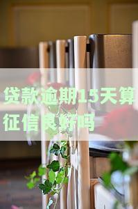 贷款逾期15天算征信良好吗，贷款逾期15天是否会影响个人征信记录？