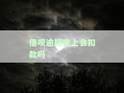 借呗逾期晚上会扣款吗-借呗逾期后每天几点自动扣款