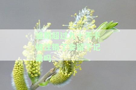 逾期超过九十天卡被注销了会留下记录吗知乎，逾期超过90天，信用卡被注销后是否会留下记录？——知乎上的解答