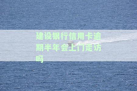 建设银行信用卡逾期半年会上门走访吗，建设银行信用卡逾期半年是否会进行上门走访？