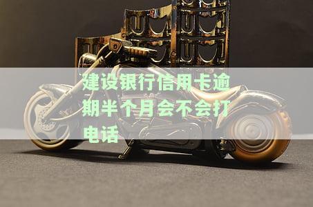 建设银行信用卡逾期半个月会不会打电话催收，建设银行信用卡逾期半月：会否电话催收？