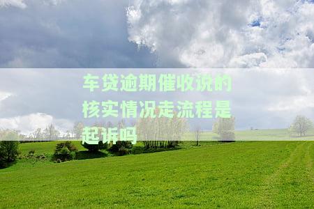 车贷逾期催收说的核实情况走流程是起诉吗，车贷逾期催收：核实情况并走流程是否意味着将被起诉？
