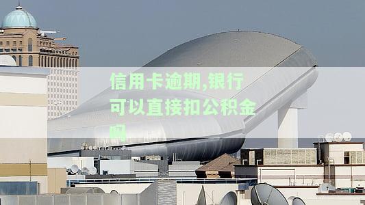 信用卡逾期,银行可以直接扣公积金吗怎么办，信用卡逾期，银行能否直接扣公积金？解决方案探讨
