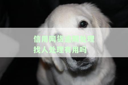 信用网货逾期处理找人处理有用吗？真的有效吗？