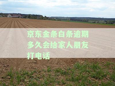 京东金条白条逾期多久会给家人朋友打电话-京东金条白条逾期多久会给家人朋友打电话