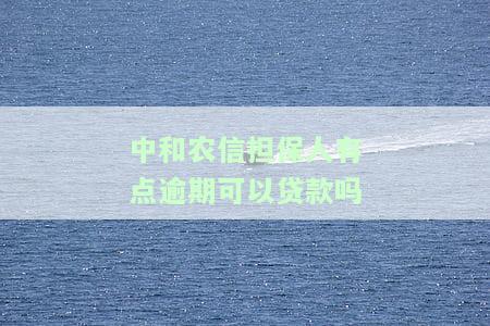 中和农信担保人有点逾期可以贷款吗-中和农信担保人有点逾期可以贷款吗知乎