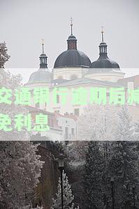 交通银行逾期利息全免，好消息！交通银行布逾期利息全免，还款压力大减