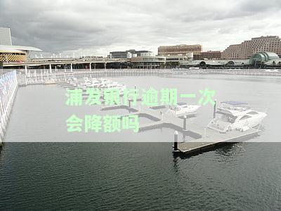 浦发银行逾期一次会降额吗知乎，浦发银行逾期一次是否会导致降额？——知乎用户的经验分享