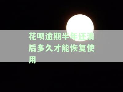 花呗逾期半年还清后多久才能恢复使用能申诉么，如何申请恢复花呗使用？逾期半年还清后需要多长时间？