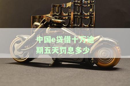 中国e贷借十万逾期五天罚息多少，询问中国e贷借十万逾期五天的罚息数额