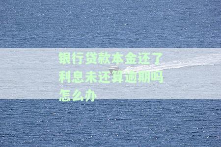 银行贷款本金还了利息未还算逾期吗怎么办