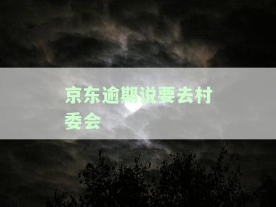 京东逾期说要去村委会-京东逾期说要去村委会是真的吗