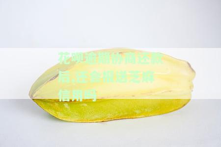 花呗逾期协商还款后,还会报送芝麻信用吗-花呗逾期协商还款后,还会报送芝麻信用吗