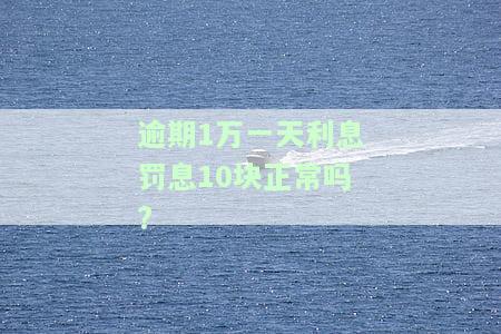 逾期1万一天利息罚息10块正常吗，逾期1万，每天罚息10块，这样的利率是否正常？