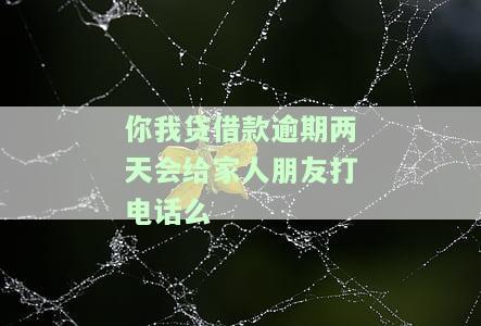 你我贷借款逾期两天会给家人朋友打电话么，你我贷借款逾期两天会通知家人和朋友吗？