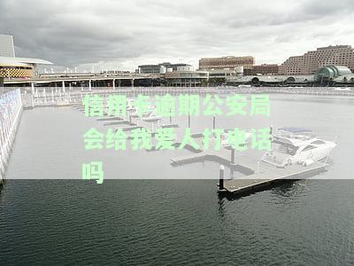 信用卡逾期公安局是否会给我爱人打电话？如何处理？
