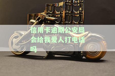 信用卡逾期公安局会给我爱人打电话吗