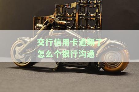 交行信用卡逾期了怎么个银行沟通