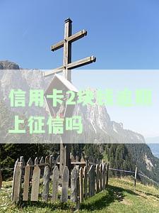 信用卡2块钱逾期上征信吗会影响吗，信用卡逾期2块钱是否会上征信？会对信用有何影响？