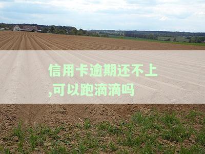 信用卡逾期还不上,可以跑滴滴吗，信用卡逾期还不上，还能不能跑滴滴？