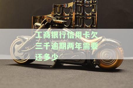 工商银行信用卡欠三千逾期两年，应还款是多少？