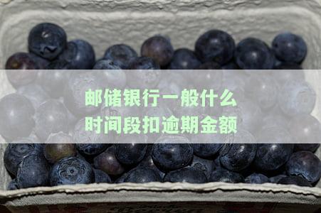 邮银行一般什么时间扣逾期金额的钱，邮银行逾期还款：一般在什么时间扣除欠款？