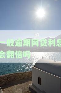 一般逾期网贷利息会翻倍吗-一般逾期网贷利息会翻倍吗知乎