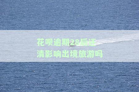 花呗逾期28后还清影响出境旅游吗