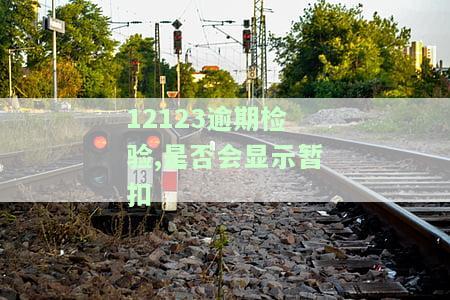 12123显示逾期未检：暂扣车辆需注意