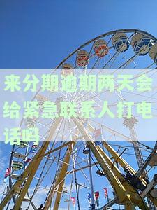 来分期逾期两天会给紧急联系人打电话吗？真的吗？
