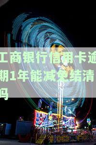工商银行信用卡逾期1年能减免结清吗，工商银行信用卡逾期一年，能否申请减免并结清欠款？