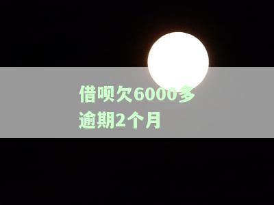 借呗欠6000多逾期2个月会有何后果？该如何处理？