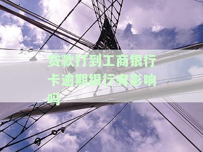 贷款打到工商银行卡逾期银行有影响吗，逾期未还款？了解贷款打到工商银行卡的影响