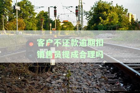 客户不还款逾期扣销售员提成合理吗，探讨：客户逾期未还款，扣除销售员提成是否合理？